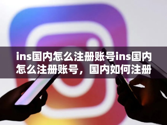 ins国内怎么注册账号ins国内怎么注册账号，国内如何注册ins账号