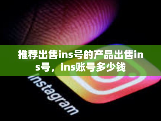 推荐出售ins号的产品出售ins号，ins账号多少钱