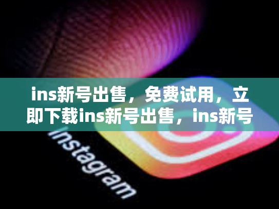 ins新号出售，免费试用，立即下载ins新号出售，ins新号注意事项