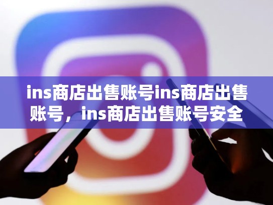 ins商店出售账号ins商店出售账号，ins商店出售账号安全吗