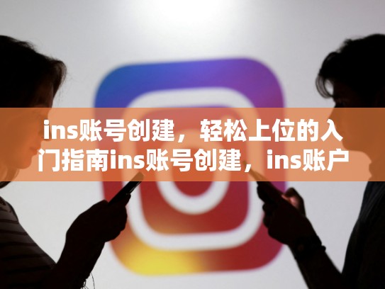 ins账号创建，轻松上位的入门指南ins账号创建，ins账户创建