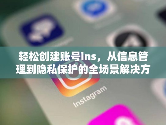 轻松创建账号ins，从信息管理到隐私保护的全场景解决方案创建账号ins，创建账号怎么创建