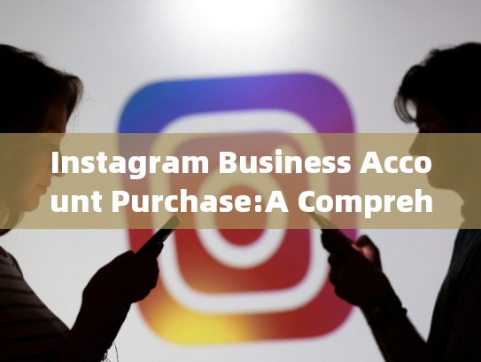 Instagram Business Account Purchase:A Comprehensive Guideinstagram业务账号购买