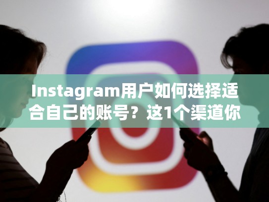 Instagram用户如何选择适合自己的账号？这1个渠道你必须知道！instagram账号购买渠道