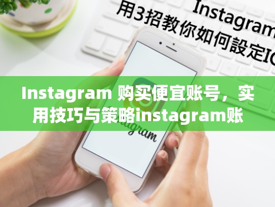 Instagram 购买便宜账号，实用技巧与策略instagram账号购买便宜