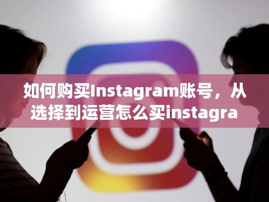如何购买Instagram账号，从选择到运营怎么买instagram 账号