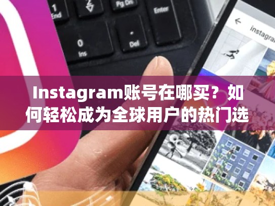 Instagram账号在哪买？如何轻松成为全球用户的热门选择Instagram账号在哪买