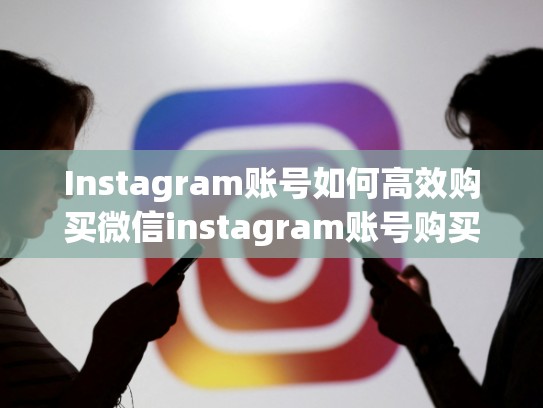 Instagram账号如何高效购买微信instagram账号购买微信