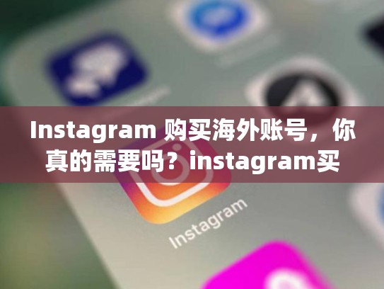 Instagram 购买海外账号，你真的需要吗？instagram买海外账号