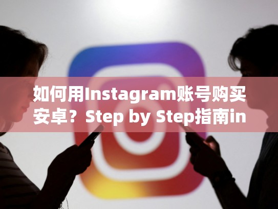 如何用Instagram账号购买安卓？Step by Step指南instagram账号购买安卓