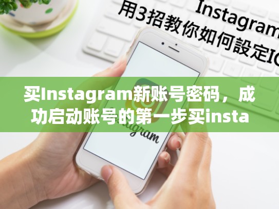 买Instagram新账号密码，成功启动账号的第一步买instagram新账号密码