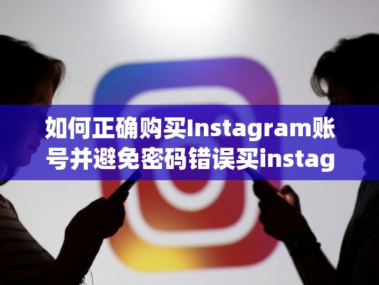 如何正确购买Instagram账号并避免密码错误买instagram账号密码错误