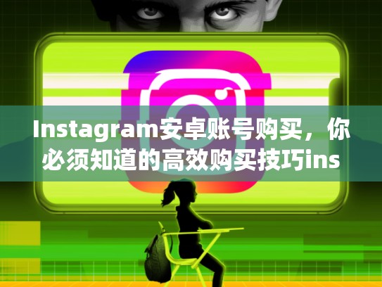 Instagram安卓账号购买，你必须知道的高效购买技巧instagram安卓账号购买