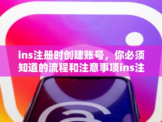 ins注册时创建账号，你必须知道的流程和注意事项ins注册时创建账号，ins注册时创建账号有什么用