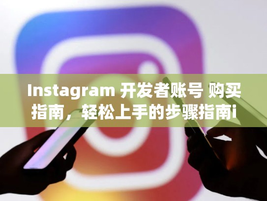 Instagram 开发者账号 购买指南，轻松上手的步骤指南instagram开发者账号购买