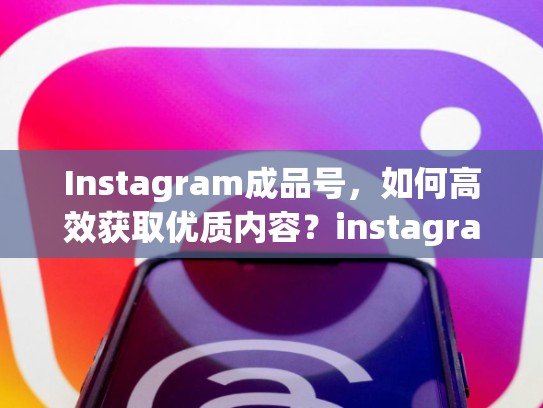 Instagram成品号，如何高效获取优质内容？instagram成品号购买