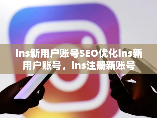 ins新用户账号SEO优化ins新用户账号，ins注册新账号