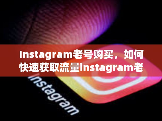 Instagram老号购买，如何快速获取流量instagram老号购买