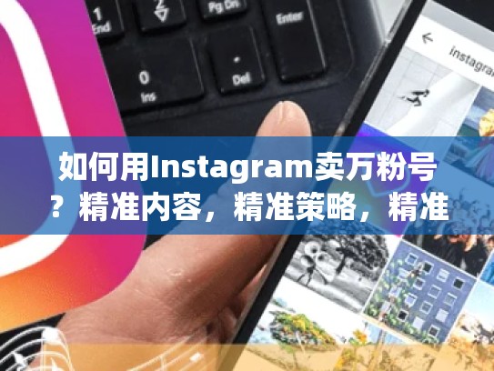 如何用Instagram卖万粉号？精准内容，精准策略，精准执行卖Instagram万粉号