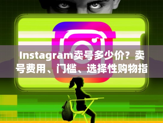 Instagram卖号多少价？卖号费用、门槛、选择性购物指南instagram卖号多少价