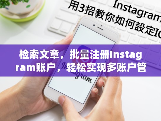 检索文章，批量注册Instagram账户，轻松实现多账户管理，轻松上位批量注册instagram账户，批量注册ins账号