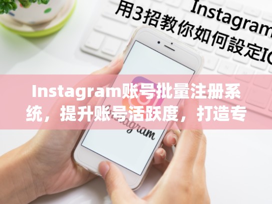 Instagram账号批量注册系统，提升账号活跃度，打造专业形象Instagram账号批量注册软件
