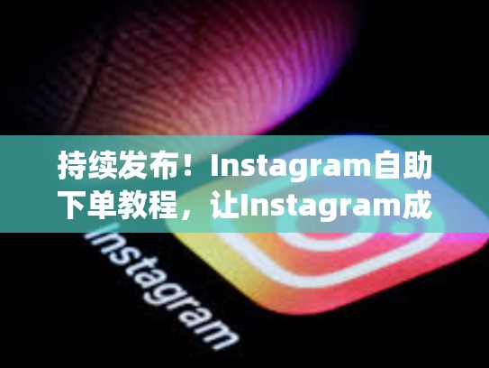 持续发布！Instagram自助下单教程，让Instagram成为你的购物助手instagram自助下单，instagram上买东西