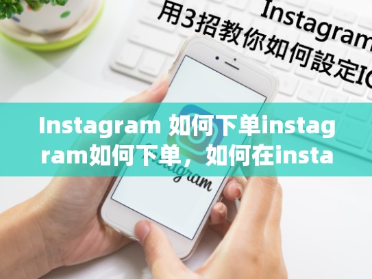 Instagram 如何下单instagram如何下单，如何在instagram上直接购物