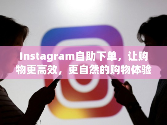 Instagram自助下单，让购物更高效，更自然的购物体验！Instagram自助下单平台
