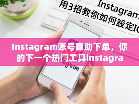 Instagram账号自助下单,你的下一个热门工具instagram账号自助下单