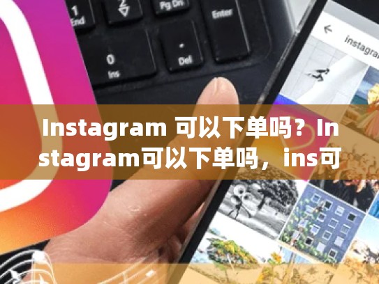 Instagram 可以下单吗？Instagram可以下单吗，ins可以买东西吗