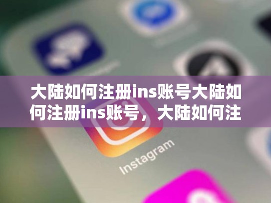 大陆如何注册ins账号大陆如何注册ins账号，大陆如何注册ins账号