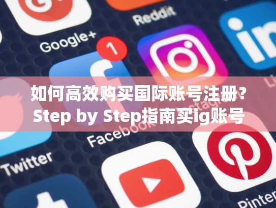 如何高效购买国际账号注册？Step by Step指南买ig账号注册，ig账号注册步骤