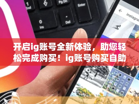 开启ig账号全新体验，助您轻松完成购买！ig账号购买自助下单，ig账号购买自助下单怎么取消