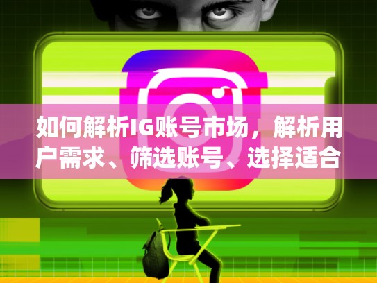 如何解析IG账号市场，解析用户需求、筛选账号、选择适合的账号怎么买ig账号啊，怎么买ig账号啊
