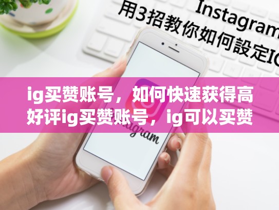 ig买赞账号，如何快速获得高好评ig买赞账号，ig可以买赞吗