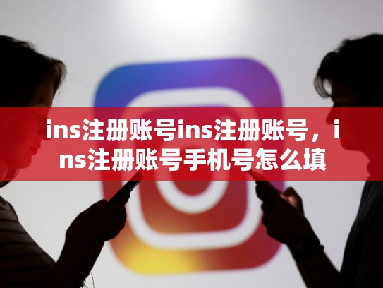 ins注册账号ins注册账号，ins注册账号手机号怎么填