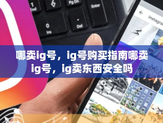 哪卖ig号，ig号购买指南哪卖ig号，ig卖东西安全吗