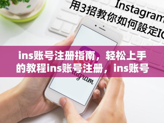 ins账号注册指南，轻松上手的教程ins账号注册，ins账号注册名字进不去