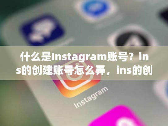 什么是Instagram账号？ins的创建账号怎么弄，ins的创建账号怎么弄到手机上