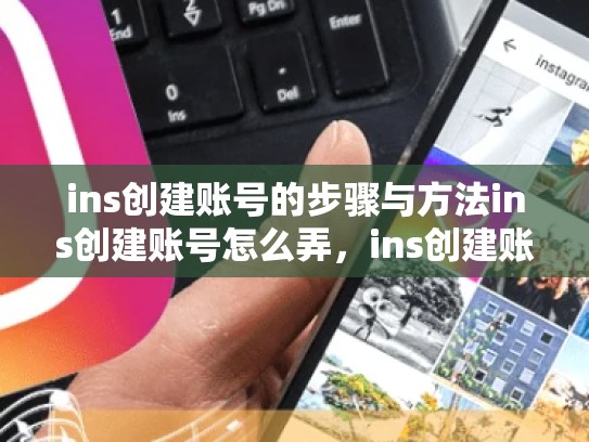 ins创建账号的步骤与方法ins创建账号怎么弄，ins创建账号怎么弄出来