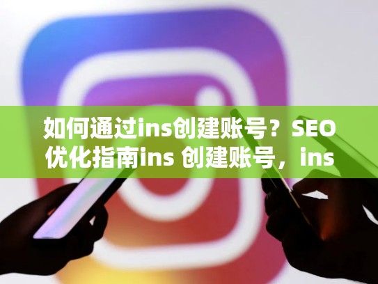 如何通过ins创建账号？SEO优化指南ins 创建账号，ins创建账号出错
