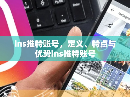 ins推特账号，定义、特点与优势ins推特账号
