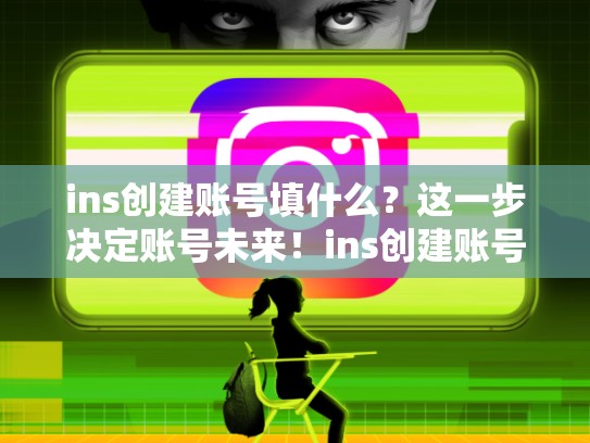 ins创建账号填什么？这一步决定账号未来！ins创建账号填什么，ins创建账号怎么填