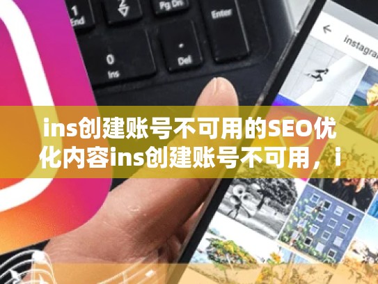 ins创建账号不可用的SEO优化内容ins创建账号不可用，ins创建账号不可用怎么办