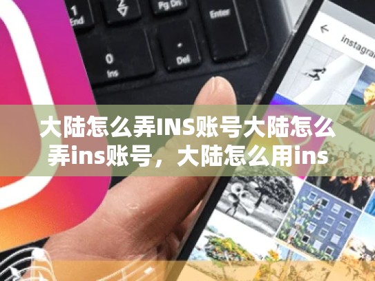大陆怎么弄INS账号大陆怎么弄ins账号，大陆怎么用ins