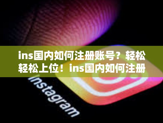 ins国内如何注册账号？轻松轻松上位！ins国内如何注册账号，ins国内如何注册账号和密码