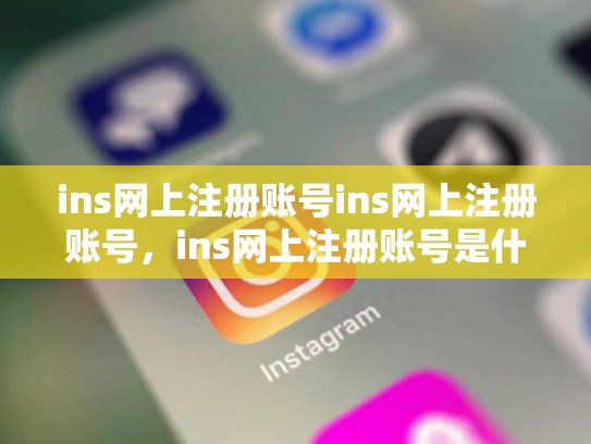 ins网上注册账号ins网上注册账号，ins网上注册账号是什么