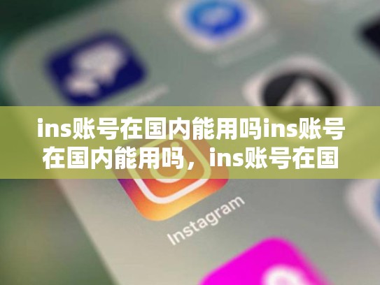 ins账号在国内能用吗ins账号在国内能用吗，ins账号在国内能用吗zhihu