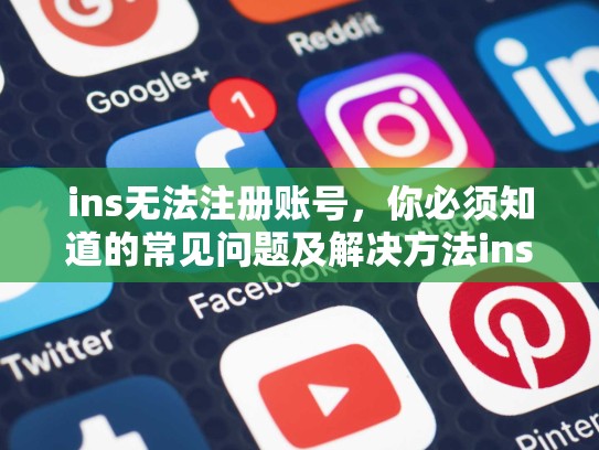 ins无法注册账号，你必须知道的常见问题及解决方法ins无法注册账号，ins无法注册账号怎么办